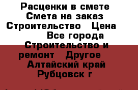 Расценки в смете. Смета на заказ. Строительство › Цена ­ 500 - Все города Строительство и ремонт » Другое   . Алтайский край,Рубцовск г.